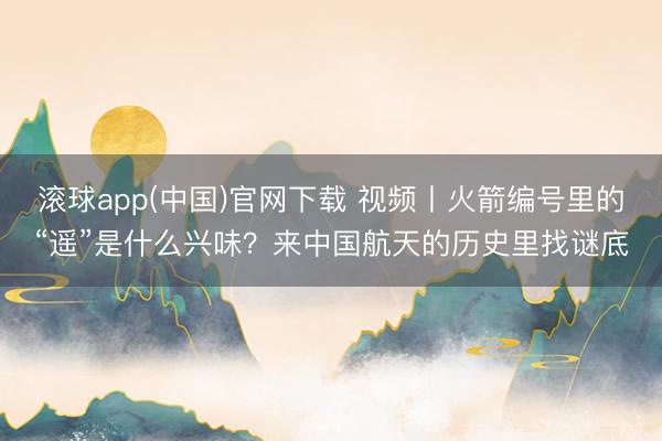 滚球app(中国)官网下载 视频丨火箭编号里的“遥”是什么兴味？来中国航天的历史里找谜底