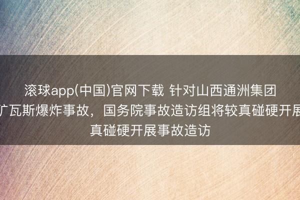滚球app(中国)官网下载 针对山西通洲集团注释峪煤矿瓦斯爆炸事故，国务院事故造访组将较真碰硬开展事故造访