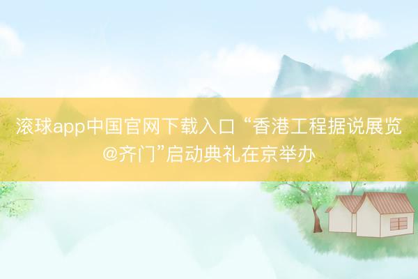 滚球app中国官网下载入口 “香港工程据说展览@齐门”启动典礼在京举办