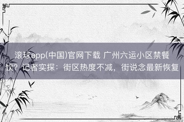 滚球app(中国)官网下载 广州六运小区禁餐饮？记者实探：街区热度不减，街说念最新恢复