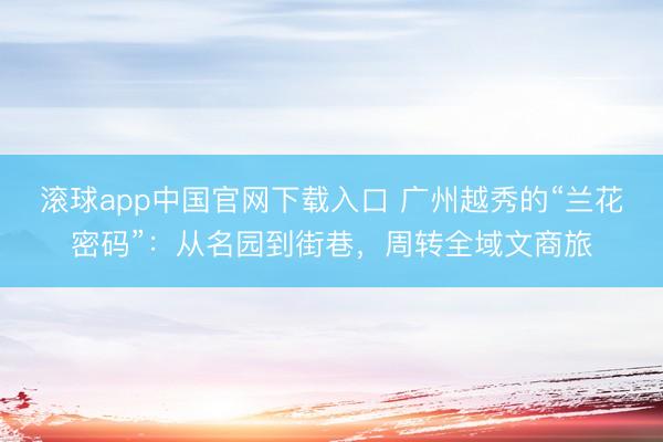 滚球app中国官网下载入口 广州越秀的“兰花密码”：从名园到街巷，周转全域文商旅