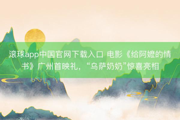 滚球app中国官网下载入口 电影《给阿嬷的情书》广州首映礼,“乌萨奶奶”惊喜亮相