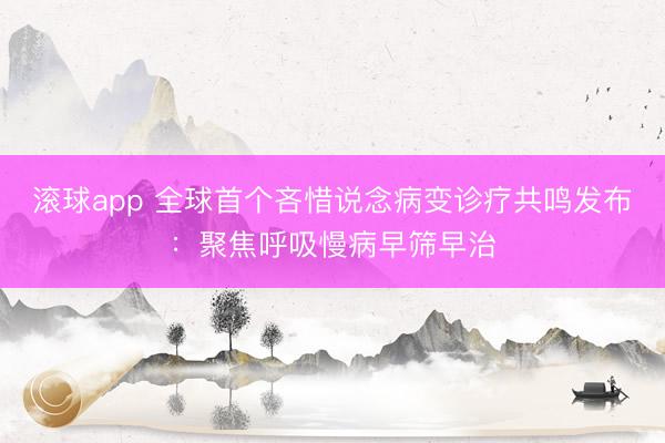 滚球app 全球首个吝惜说念病变诊疗共鸣发布:聚焦呼吸慢病早筛早治