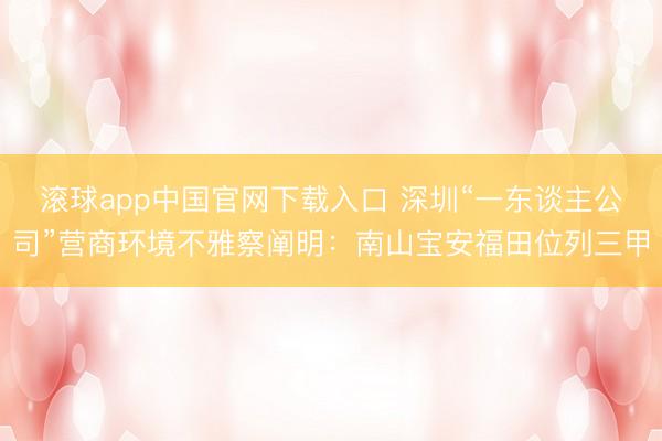 滚球app中国官网下载入口 深圳“一东谈主公司”营商环境不雅察阐明：南山宝安福田位列三甲