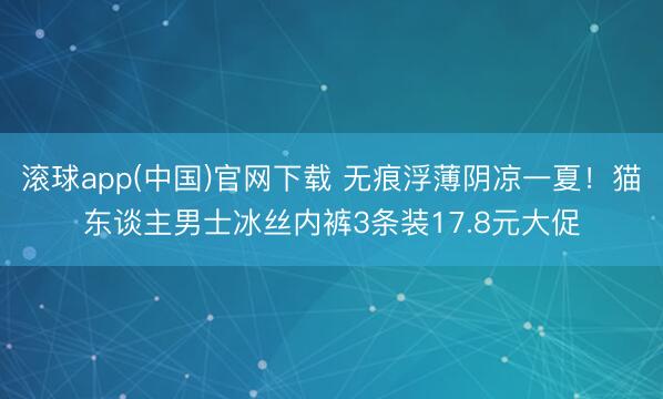 滚球app(中国)官网下载 无痕浮薄阴凉一夏!猫东谈主男士冰丝内裤3条装17.8元大促