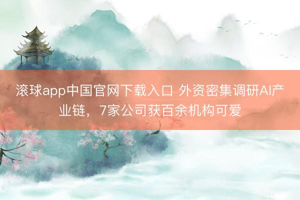 滚球app中国官网下载入口 外资密集调研AI产业链，7家公司获百余机构可爱