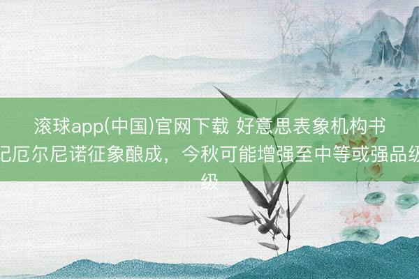 滚球app(中国)官网下载 好意思表象机构书记厄尔尼诺征象酿成,今秋可能增强至中等或强品级
