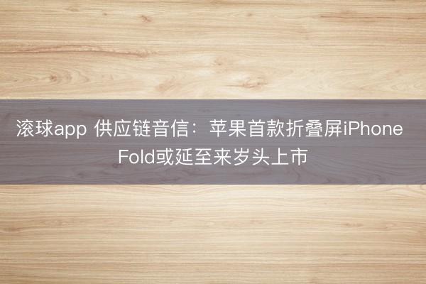 滚球app 供应链音信：苹果首款折叠屏iPhone Fold或延至来岁头上市