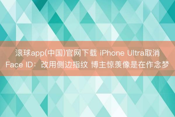 滚球app(中国)官网下载 iPhone Ultra取消Face ID:改用侧边指纹 博主惊羡像是在作念梦