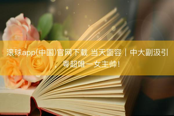 滚球app(中国)官网下载 当天面容｜中大副汲引，粤超唯一女主帅！