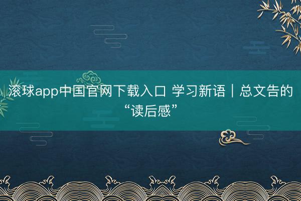 滚球app中国官网下载入口 学习新语｜总文告的“读后感”