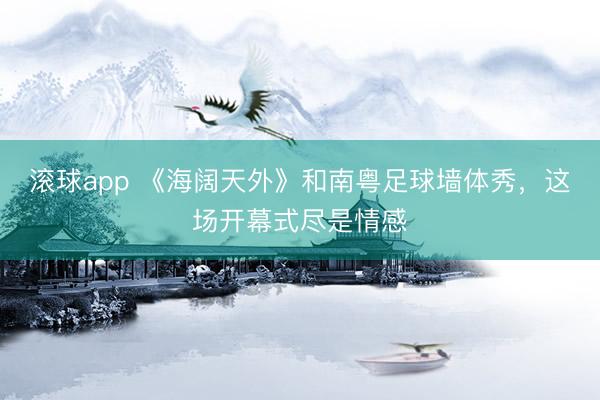 滚球app 《海阔天外》和南粤足球墙体秀，这场开幕式尽是情感
