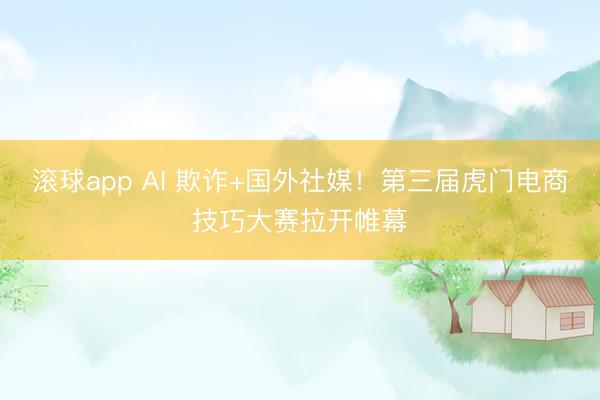 滚球app AI 欺诈+国外社媒!第三届虎门电商技巧大赛拉开帷幕