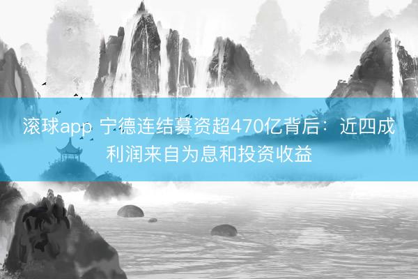 滚球app 宁德连结募资超470亿背后:近四成利润来自为息和投资收益