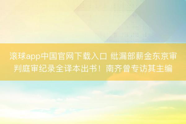 滚球app中国官网下载入口 纰漏部薪金东京审判庭审纪录全译本出书！南齐曾专访其主编