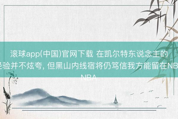 滚球app(中国)官网下载 在凯尔特东说念主的经验并不炫夸， 但黑山内线宿将仍笃信我方能留在NBA