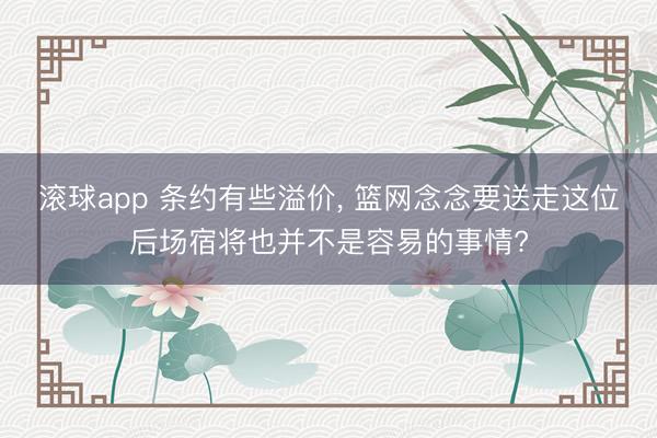 滚球app 条约有些溢价, 篮网念念要送走这位后场宿将也并不是容易的事情?