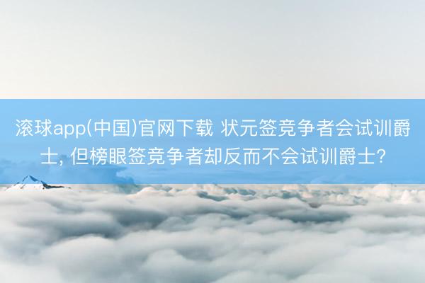 滚球app(中国)官网下载 状元签竞争者会试训爵士， 但榜眼签竞争者却反而不会试训爵士?