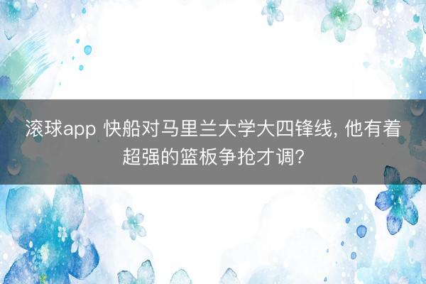 滚球app 快船对马里兰大学大四锋线， 他有着超强的篮板争抢才调?