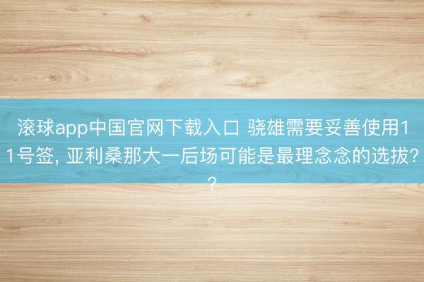 滚球app中国官网下载入口 骁雄需要妥善使用11号签， 亚利桑那大一后场可能是最理念念的选拔?