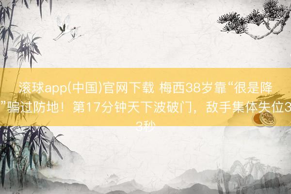 滚球app(中国)官网下载 梅西38岁靠“很是降速”骗过防地！第17分钟天下波破门，敌手集体失位3秒