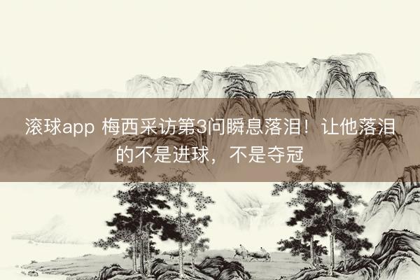 滚球app 梅西采访第3问瞬息落泪！让他落泪的不是进球，不是夺冠