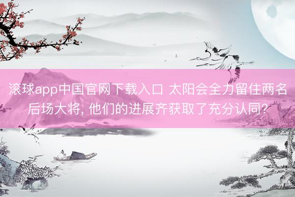 滚球app中国官网下载入口 太阳会全力留住两名后场大将， 他们的进展齐获取了充分认同?