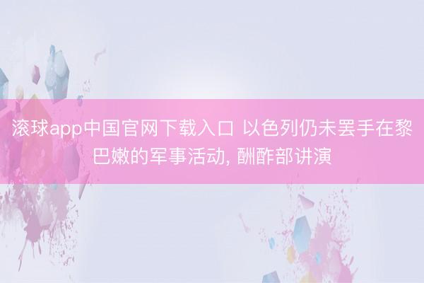 滚球app中国官网下载入口 以色列仍未罢手在黎巴嫩的军事活动， 酬酢部讲演