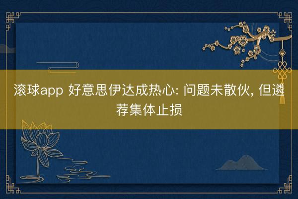 滚球app 好意思伊达成热心: 问题未散伙， 但遴荐集体止损
