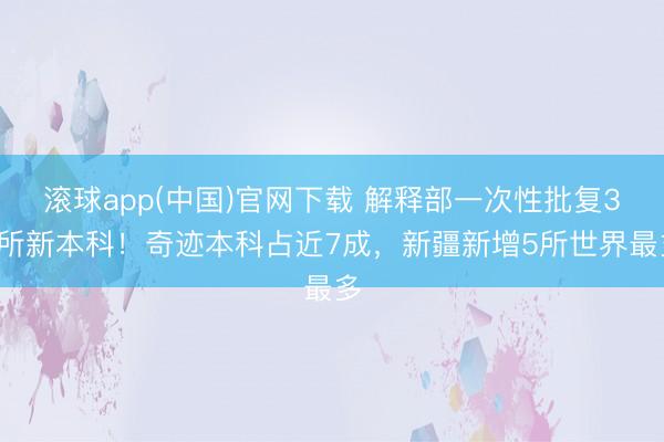 滚球app(中国)官网下载 解释部一次性批复32所新本科！奇迹本科占近7成，新疆新增5所世界最多