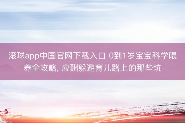 滚球app中国官网下载入口 0到1岁宝宝科学喂养全攻略， 应酬躲避育儿路上的那些坑