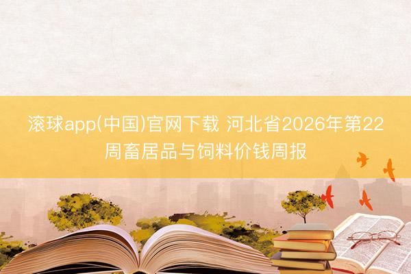 滚球app(中国)官网下载 河北省2026年第22周畜居品与饲料价钱周报
