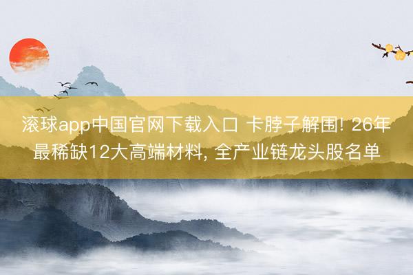 滚球app中国官网下载入口 卡脖子解围! 26年最稀缺12大高端材料， 全产业链龙头股名单