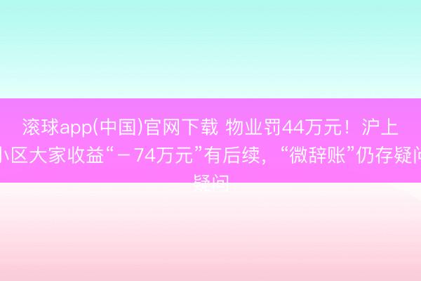 滚球app(中国)官网下载 物业罚44万元！沪上小区大家收益“－74万元”有后续，“微辞账”仍存疑问