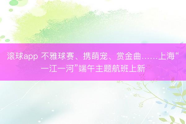 滚球app 不雅球赛、携萌宠、赏金曲……上海“一江一河”端午主题航班上新