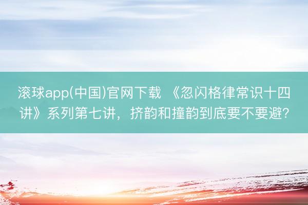 滚球app(中国)官网下载 《忽闪格律常识十四讲》系列第七讲，挤韵和撞韵到底要不要避？