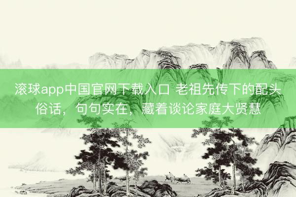 滚球app中国官网下载入口 老祖先传下的配头俗话，句句实在，藏着谈论家庭大贤慧