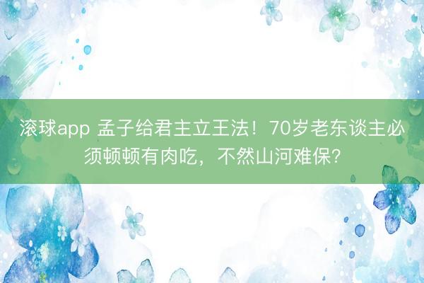 滚球app 孟子给君主立王法！70岁老东谈主必须顿顿有肉吃，不然山河难保？