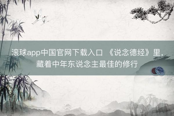 滚球app中国官网下载入口 《说念德经》里，藏着中年东说念主最佳的修行