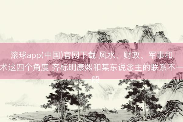 滚球app(中国)官网下载 风水、财政、军事和学术这四个角度 齐标明康熙和某东说念主的联系不一般