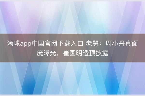 滚球app中国官网下载入口 老舅:周小丹真面庞曝光,崔国明透顶披露
