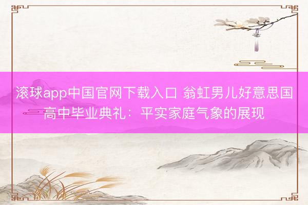 滚球app中国官网下载入口 翁虹男儿好意思国高中毕业典礼:平实家庭气象的展现