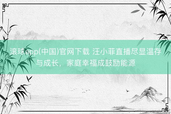 滚球app(中国)官网下载 汪小菲直播尽显温存与成长，家庭幸福成鼓励能源
