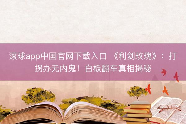 滚球app中国官网下载入口 《利剑玫瑰》:打拐办无内鬼!白板翻车真相揭秘